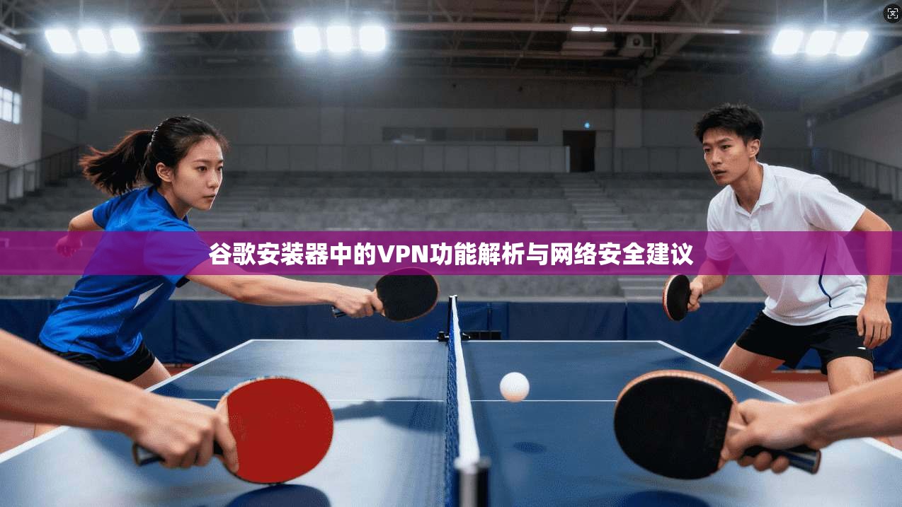 谷歌安装器中的VPN功能解析与网络安全建议