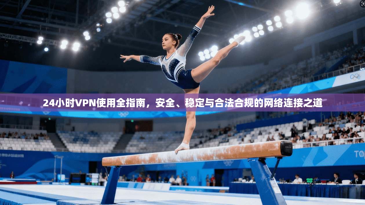 24小时VPN使用全指南,安全、稳定与合法合规的网络连接之道