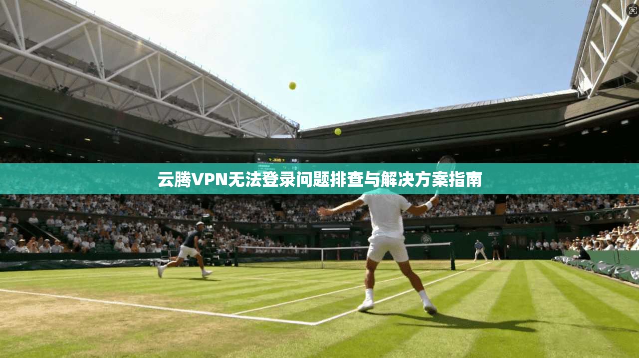 云腾VPN无法登录问题排查与解决方案指南