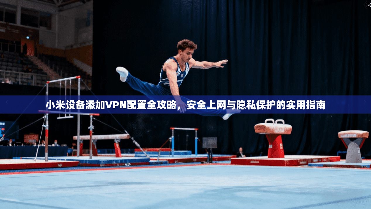 小米设备添加VPN配置全攻略，安全上网与隐私保护的实用指南