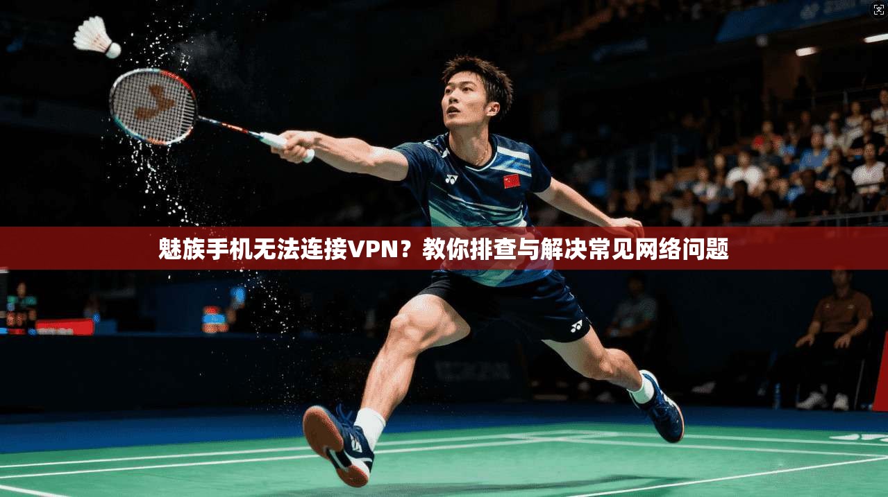 魅族手机无法连接VPN?教你排查与解决常见网络问题