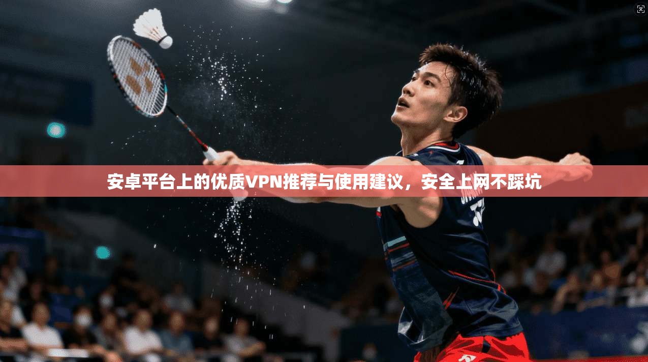 安卓平台上的优质VPN推荐与使用建议，安全上网不踩坑