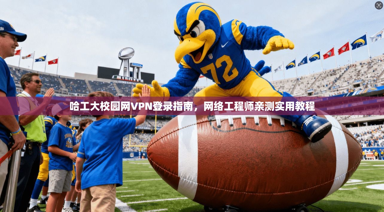 哈工大校园网VPN登录指南，网络工程师亲测实用教程