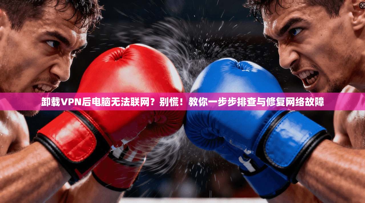 卸载VPN后电脑无法联网?别慌!教你一步步排查与修复网络故障