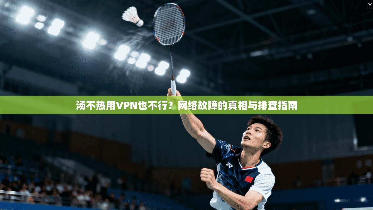 汤不热用VPN也不行?网络故障的真相与排查指南