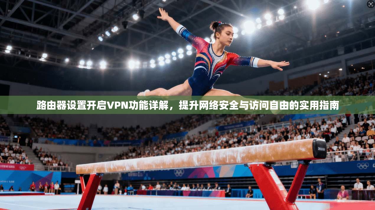 路由器设置开启VPN功能详解，提升网络安全与访问自由的实用指南