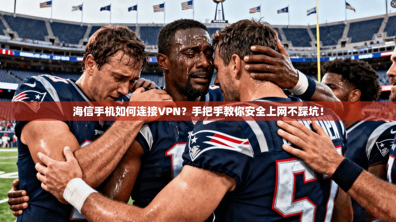 海信手机如何连接VPN？手把手教你安全上网不踩坑！