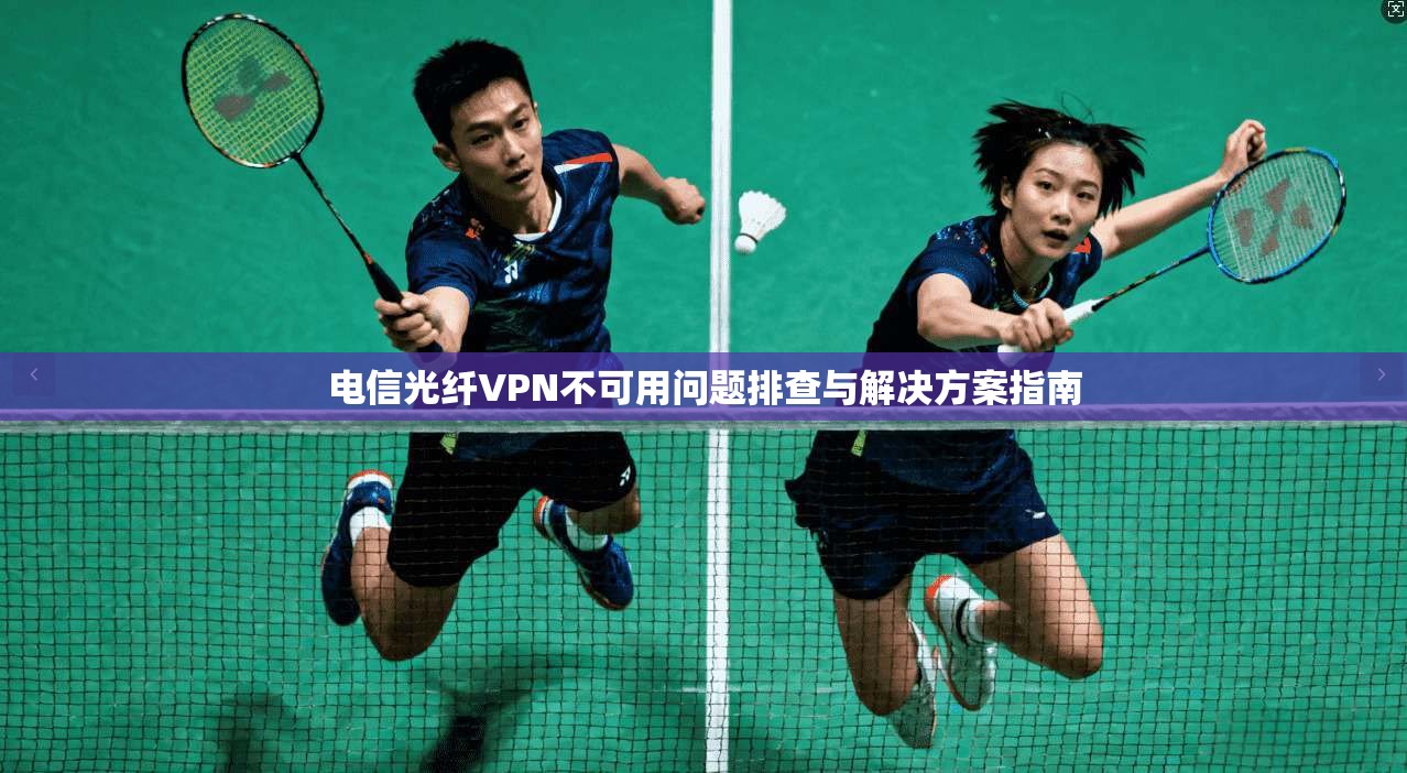 电信光纤VPN不可用问题排查与解决方案指南