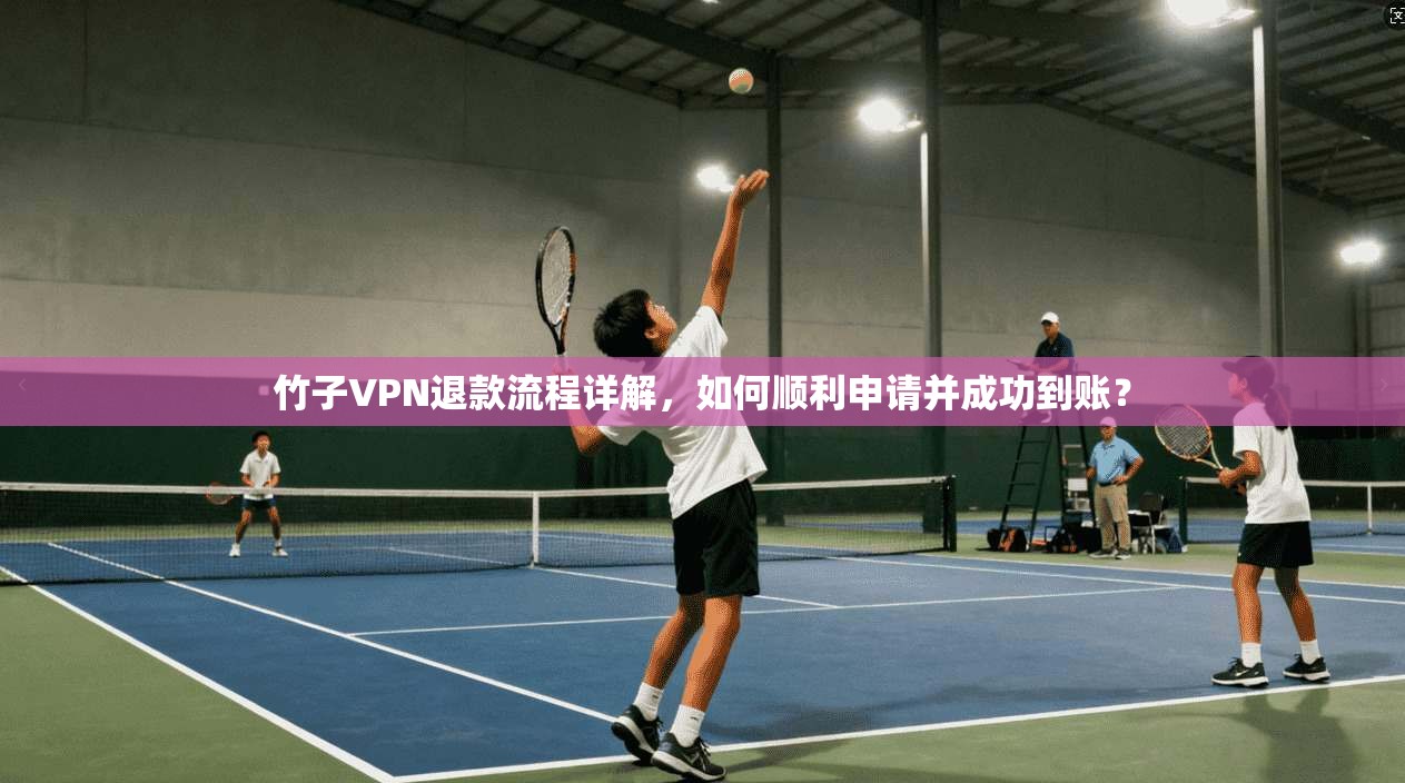 竹子VPN退款流程详解,如何顺利申请并成功到账?