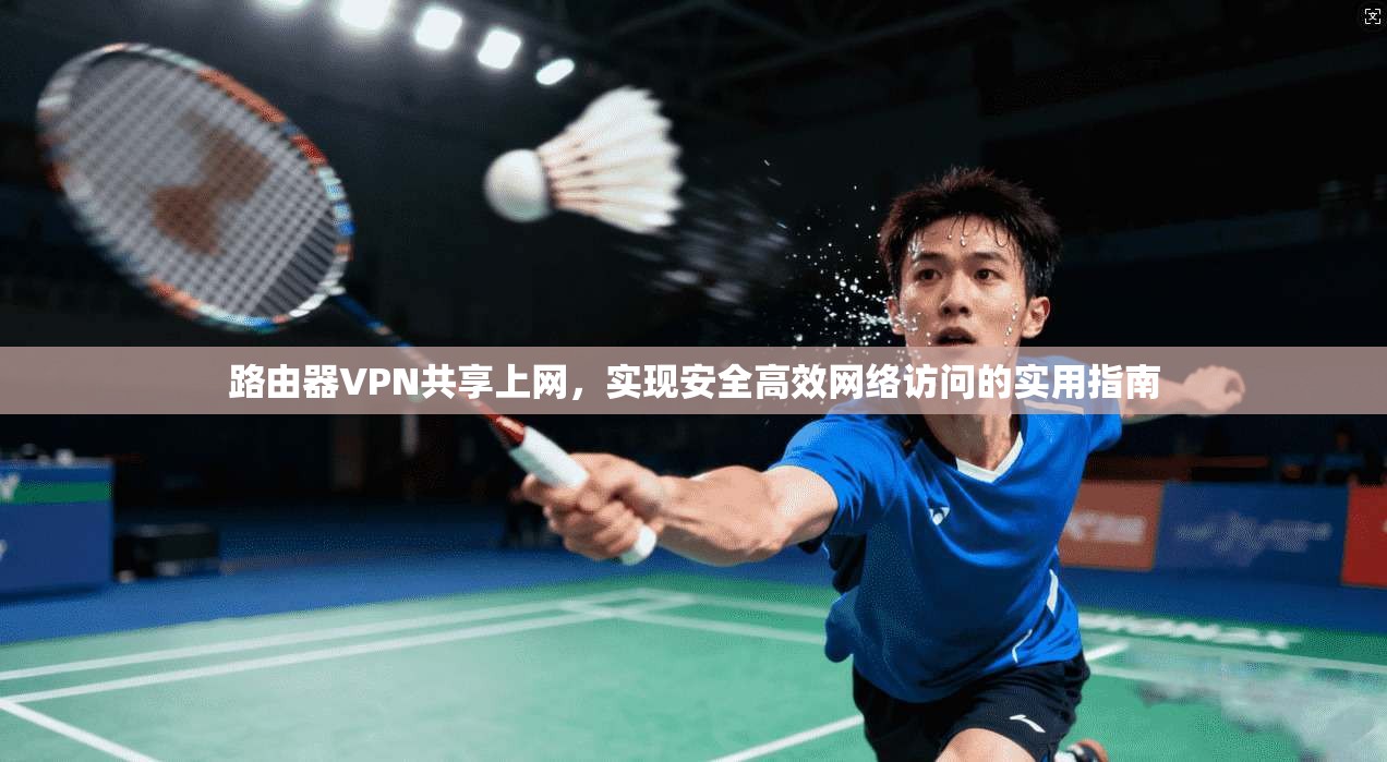 路由器VPN共享上网，实现安全高效网络访问的实用指南