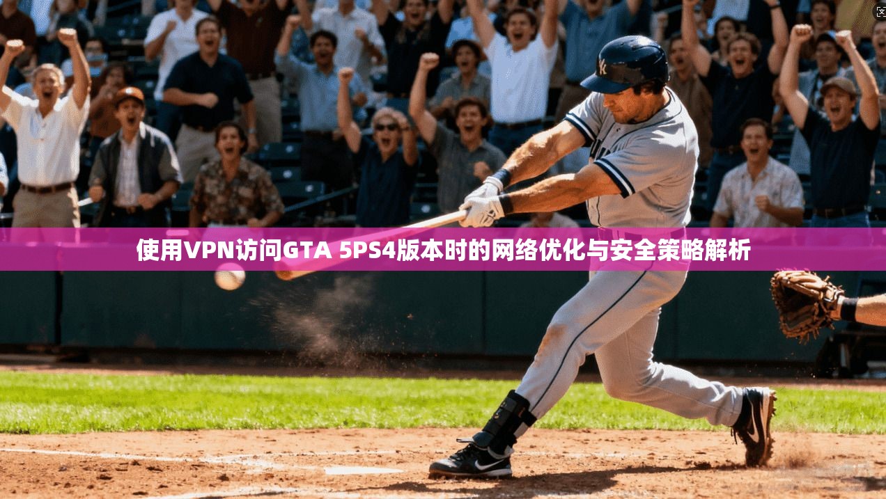 使用VPN访问GTA 5PS4版本时的网络优化与安全策略解析