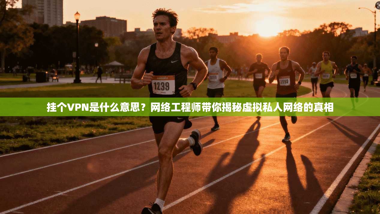 挂个VPN是什么意思？网络工程师带你揭秘虚拟私人网络的真相