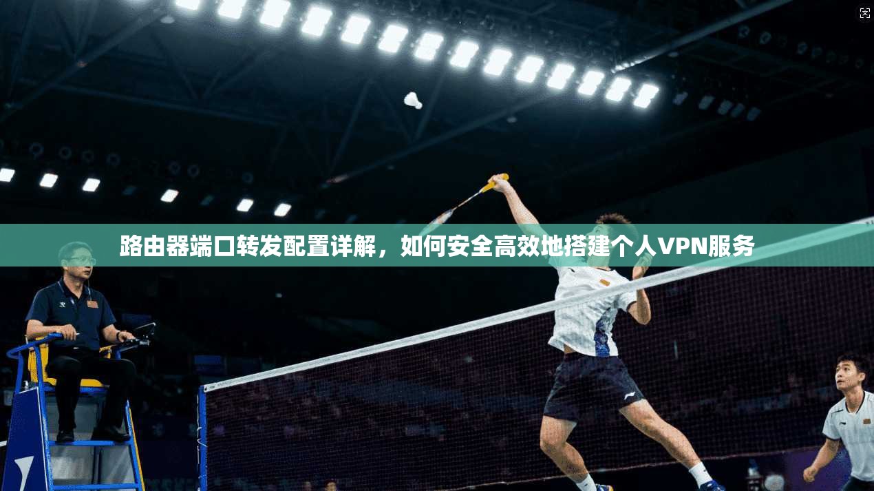 路由器端口转发配置详解,如何安全高效地搭建个人VPN服务