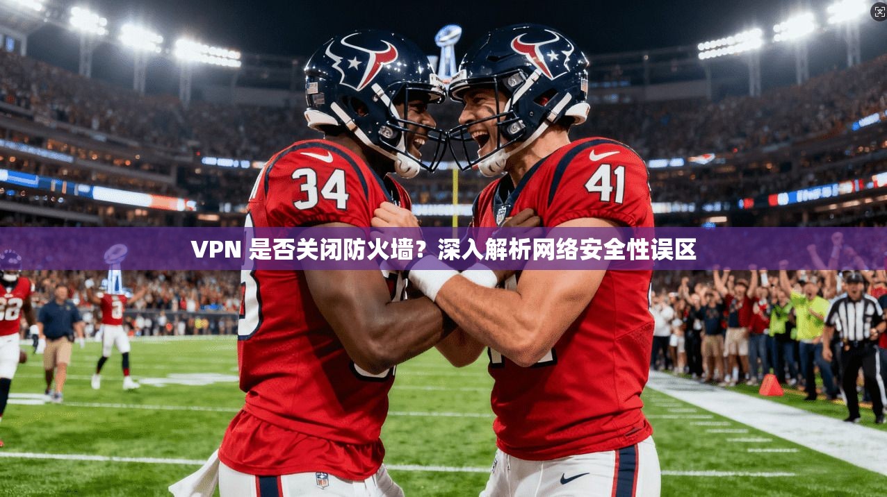VPN 是否关闭防火墙？深入解析网络安全性误区
