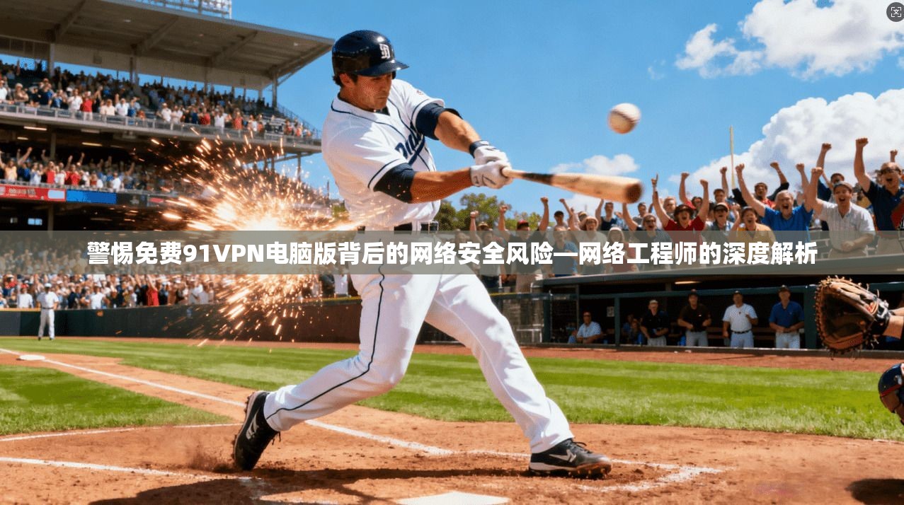 警惕免费91VPN电脑版背后的网络安全风险—网络工程师的深度解析