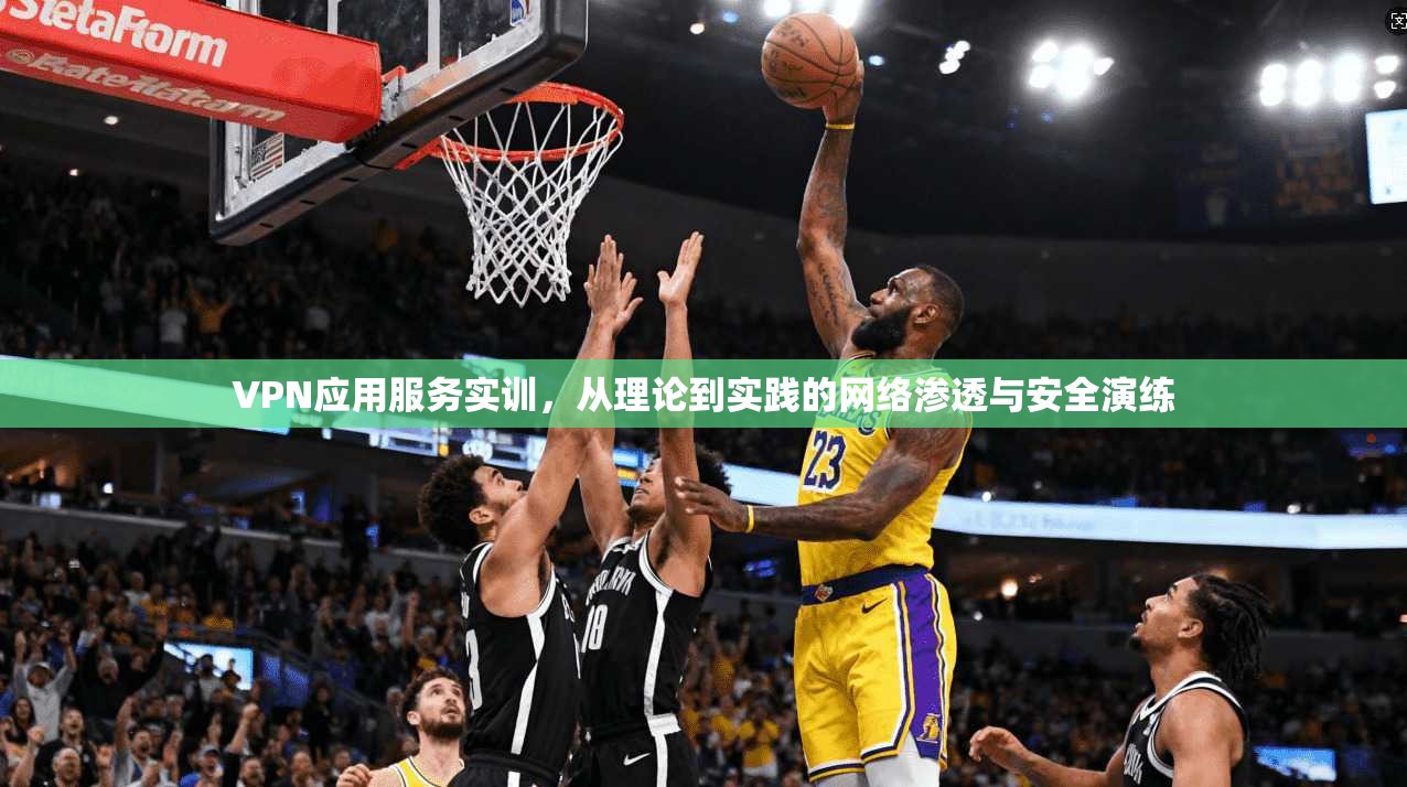 VPN应用服务实训，从理论到实践的网络渗透与安全演练