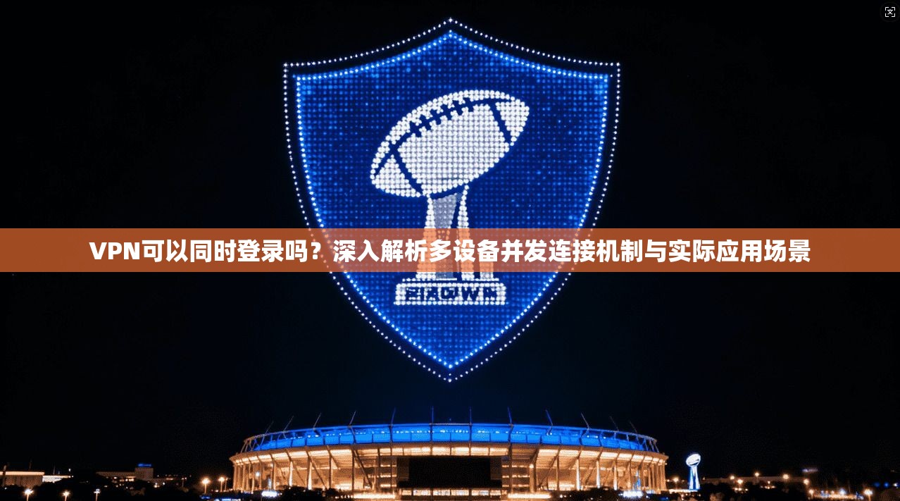 VPN可以同时登录吗？深入解析多设备并发连接机制与实际应用场景