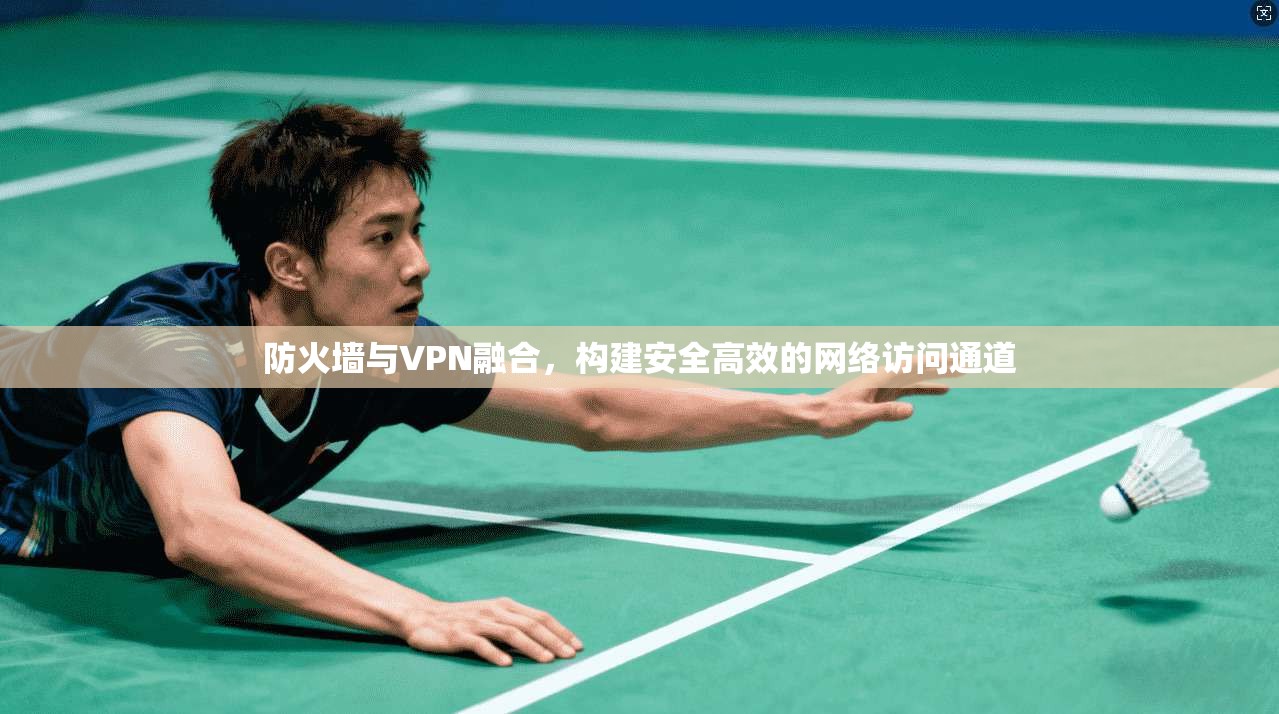 防火墙与VPN融合,构建安全高效的网络访问通道