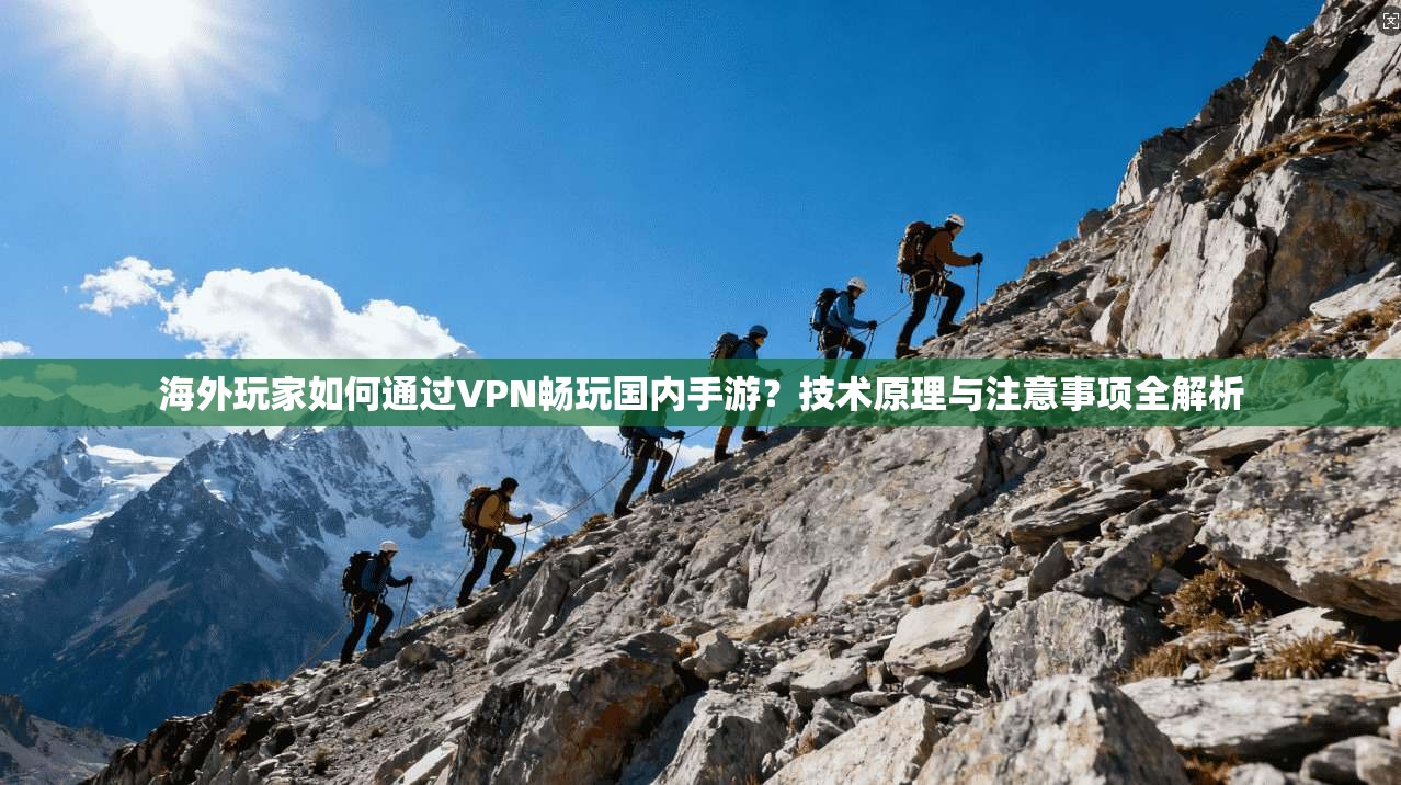 海外玩家如何通过VPN畅玩国内手游?技术原理与注意事项全解析