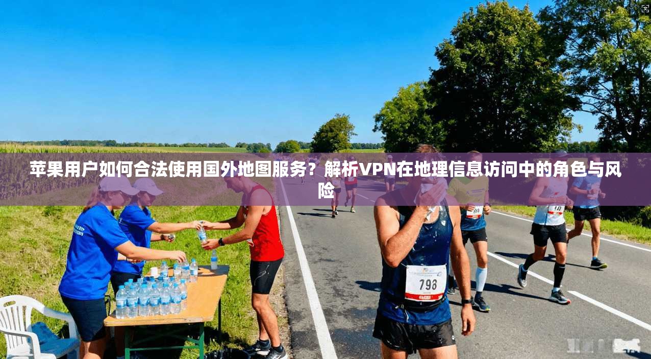 苹果用户如何合法使用国外地图服务？解析VPN在地理信息访问中的角色与风险