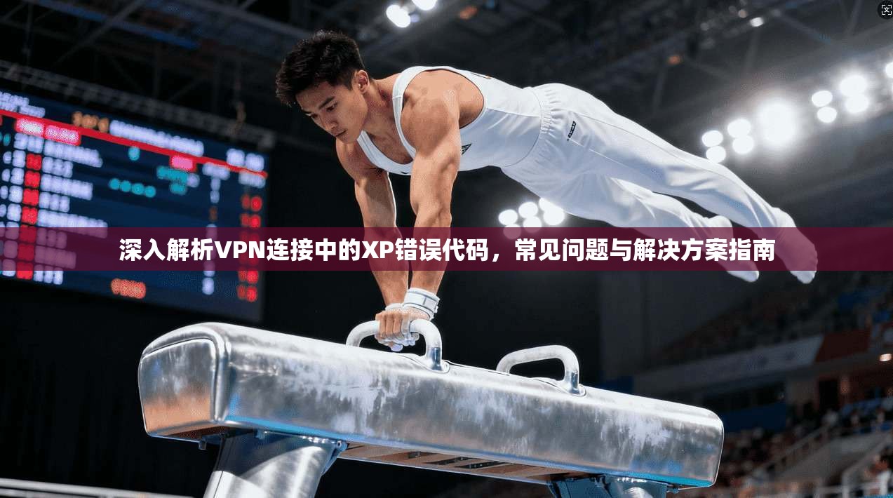 深入解析VPN连接中的XP错误代码，常见问题与解决方案指南