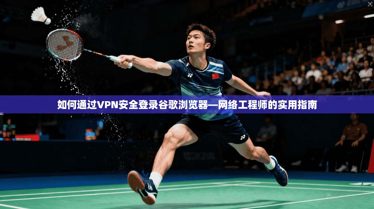 如何通过VPN安全登录谷歌浏览器—网络工程师的实用指南