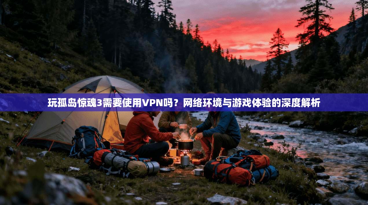玩孤岛惊魂3需要使用VPN吗?网络环境与游戏体验的深度解析
