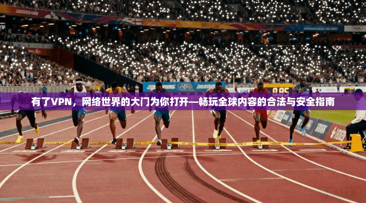 有了VPN,网络世界的大门为你打开—畅玩全球内容的合法与安全指南