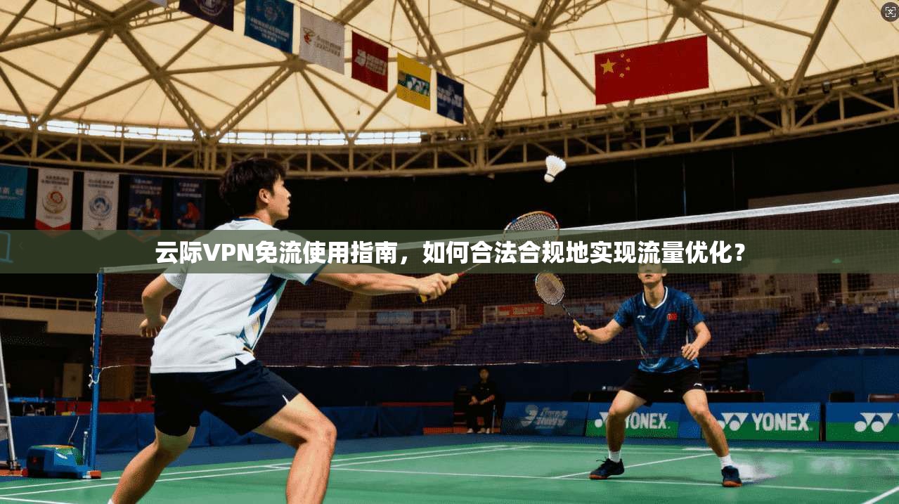 云际VPN免流使用指南，如何合法合规地实现流量优化？