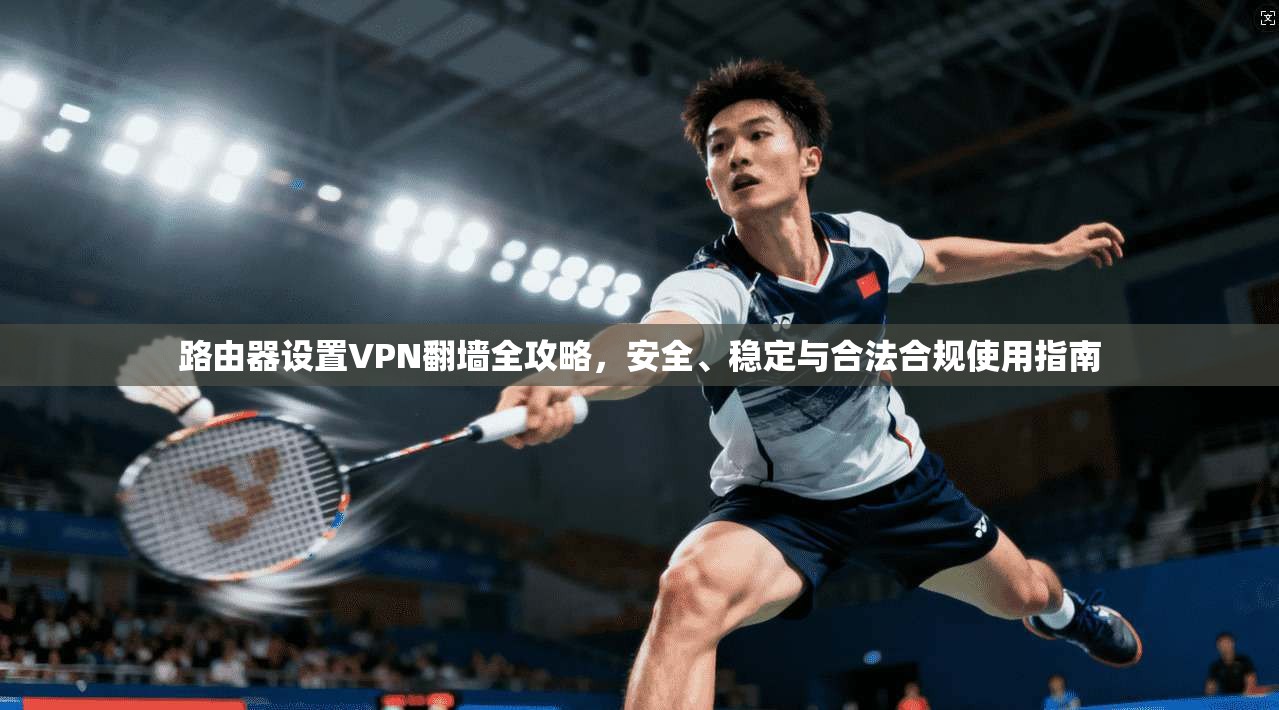 路由器设置VPN翻墙全攻略，安全、稳定与合法合规使用指南