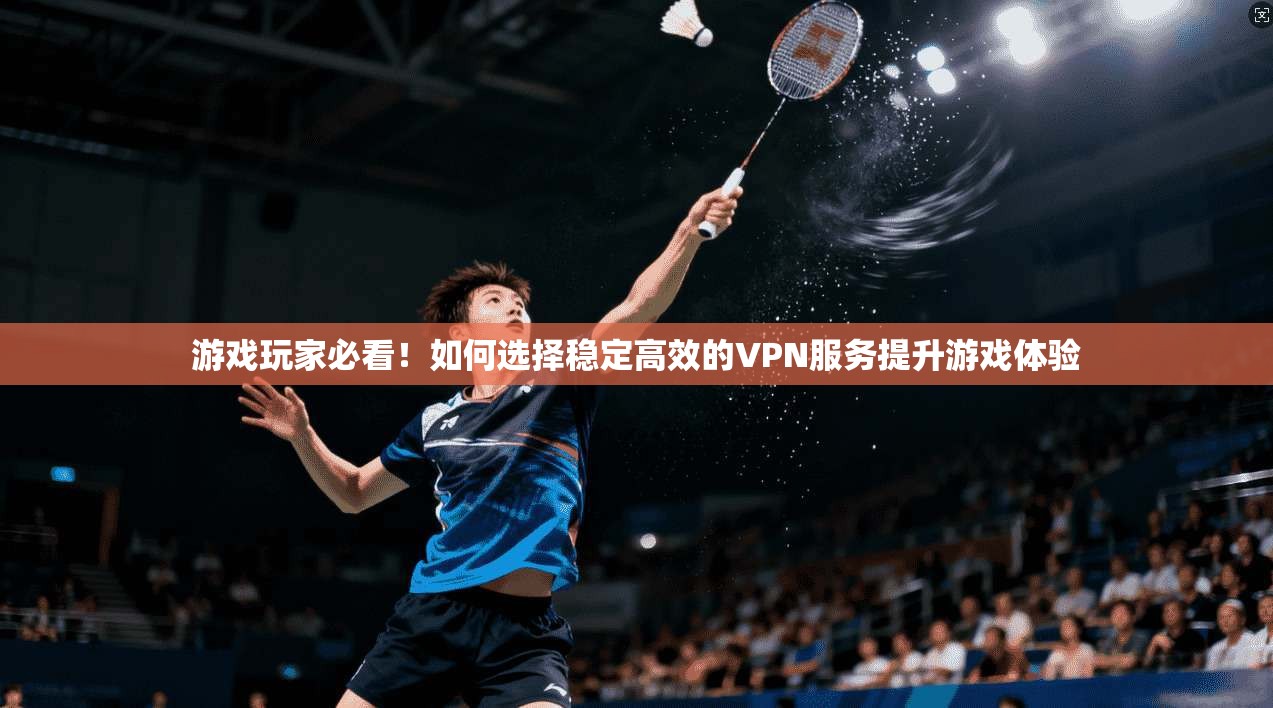 游戏玩家必看!如何选择稳定高效的VPN服务提升游戏体验