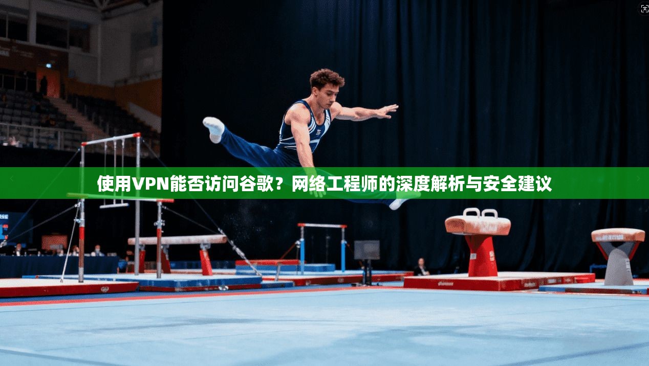 使用VPN能否访问谷歌？网络工程师的深度解析与安全建议