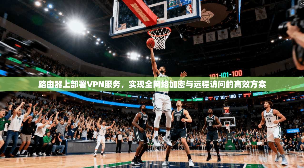 路由器上部署VPN服务，实现全网络加密与远程访问的高效方案