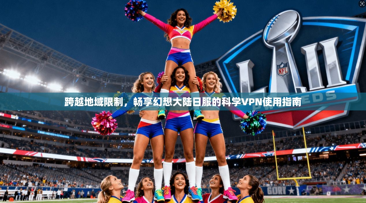 跨越地域限制，畅享幻想大陆日服的科学VPN使用指南