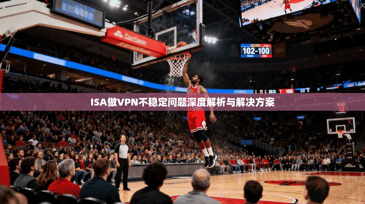 ISA做VPN不稳定问题深度解析与解决方案