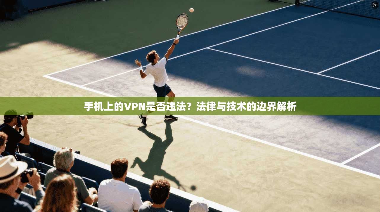 手机上的VPN是否违法？法律与技术的边界解析