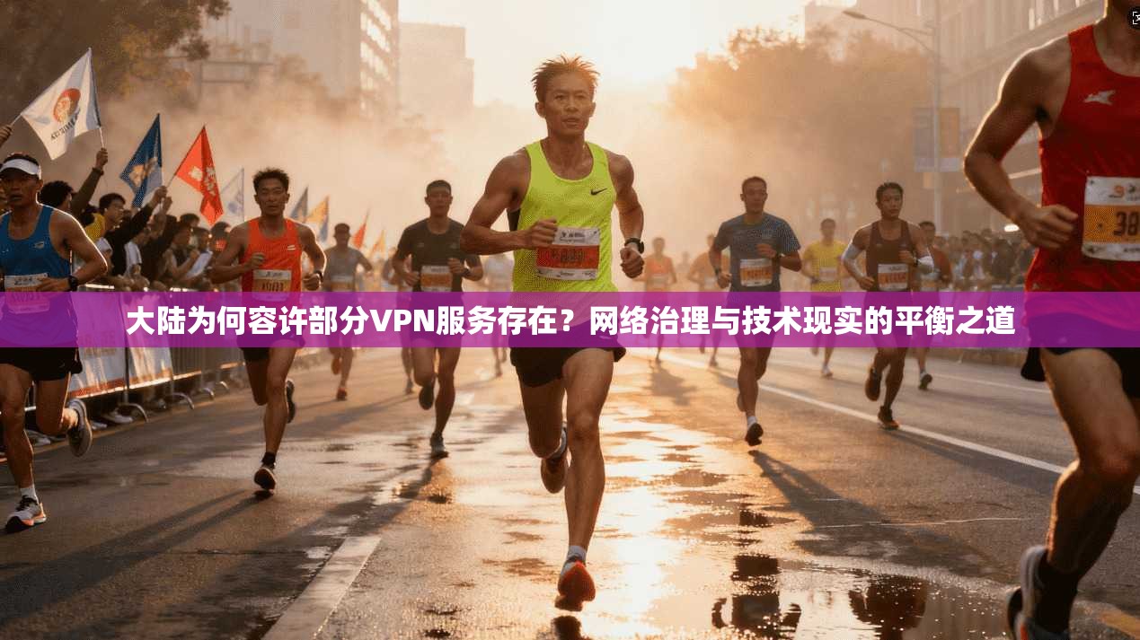 大陆为何容许部分VPN服务存在？网络治理与技术现实的平衡之道