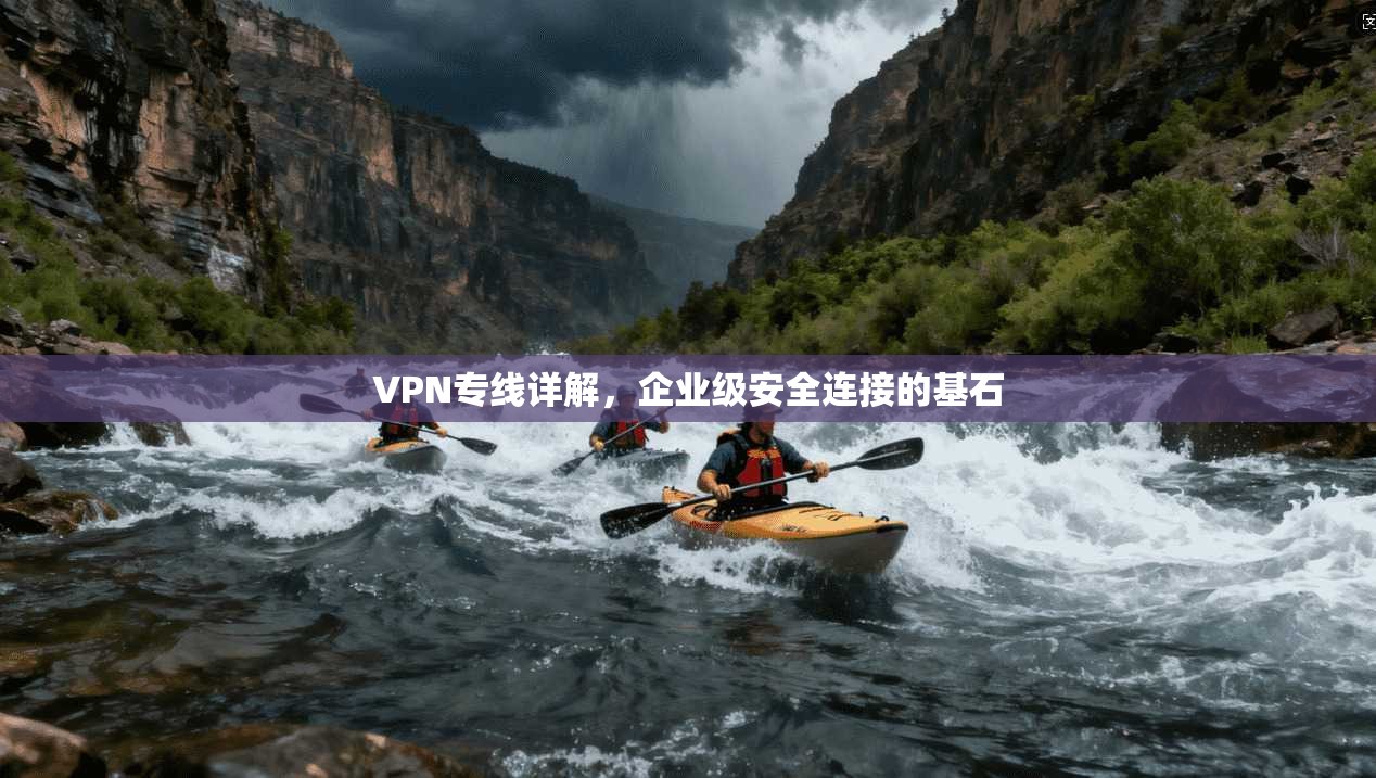 VPN专线详解，企业级安全连接的基石