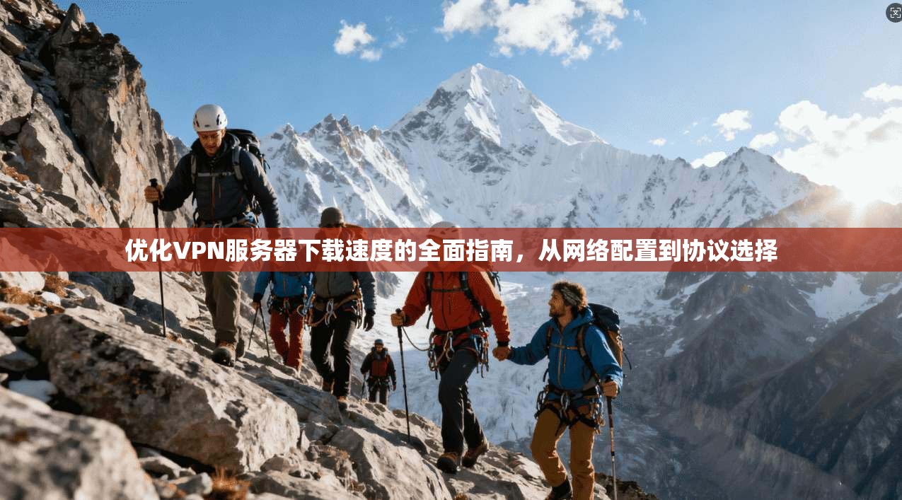 优化VPN服务器下载速度的全面指南，从网络配置到协议选择