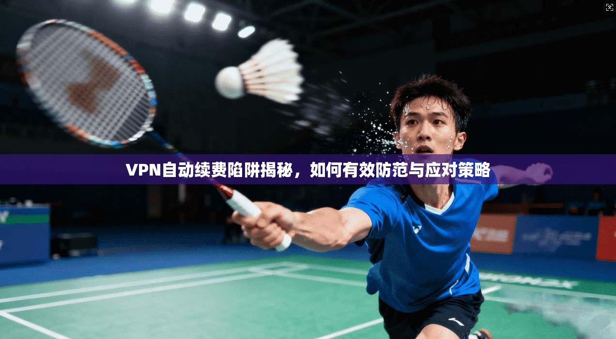 VPN自动续费陷阱揭秘，如何有效防范与应对策略
