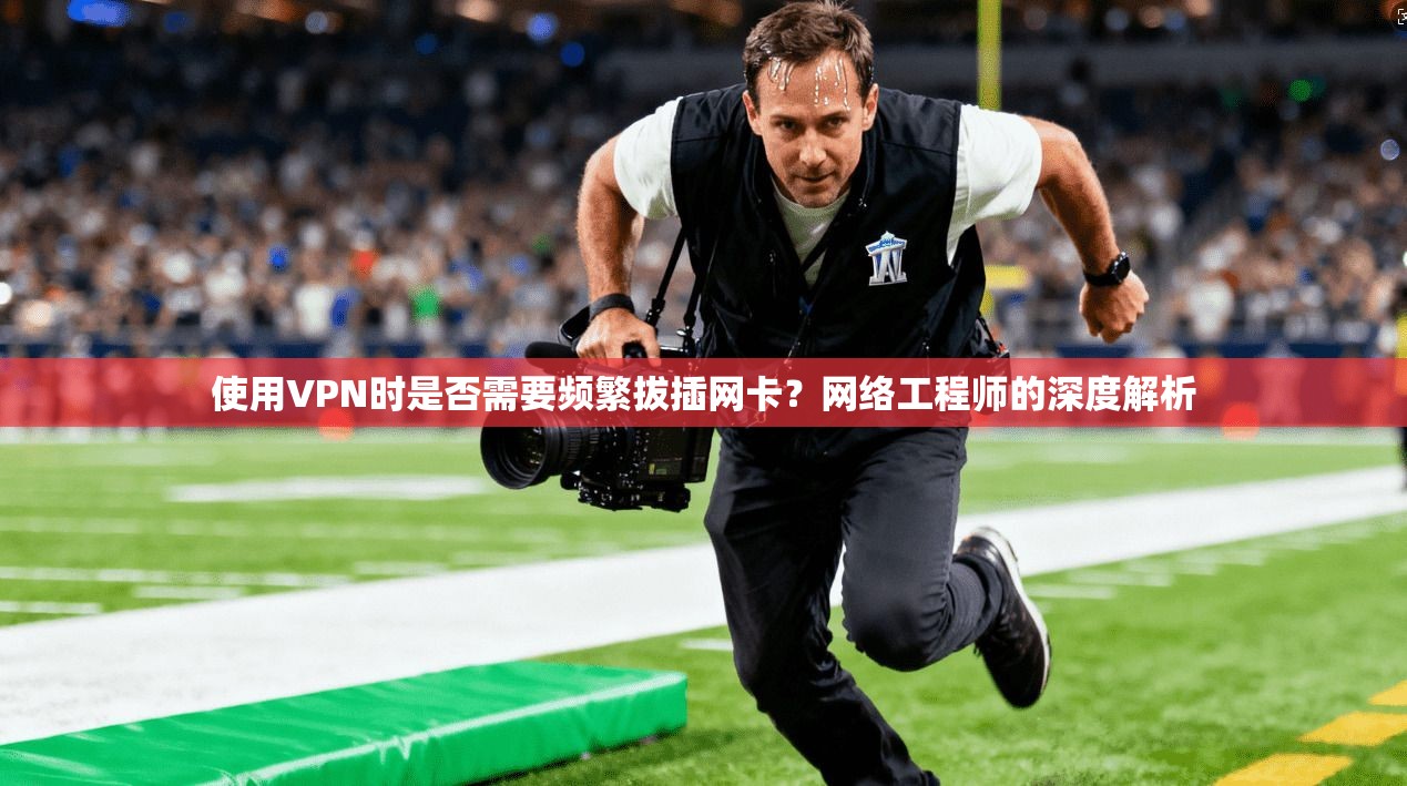 使用VPN时是否需要频繁拔插网卡？网络工程师的深度解析