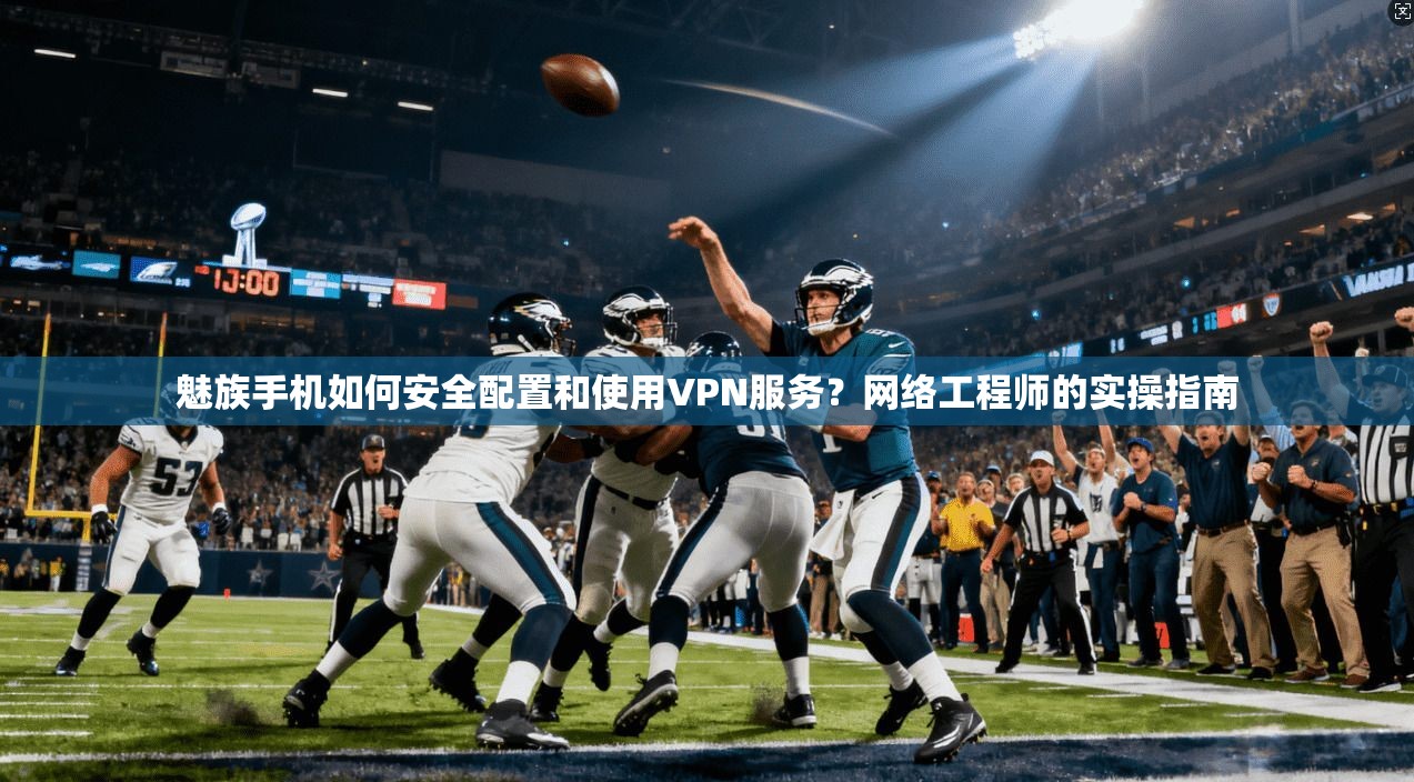 魅族手机如何安全配置和使用VPN服务？网络工程师的实操指南