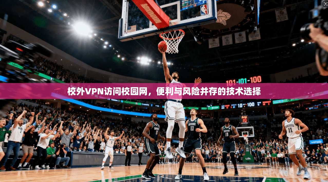 校外VPN访问校园网,便利与风险并存的技术选择