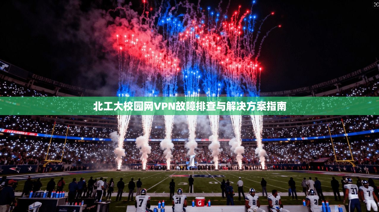 北工大校园网VPN故障排查与解决方案指南