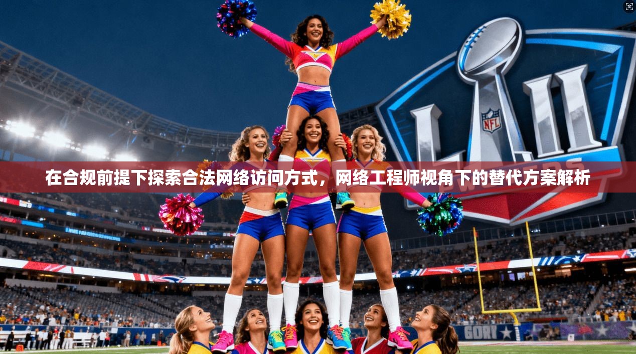 在合规前提下探索合法网络访问方式，网络工程师视角下的替代方案解析