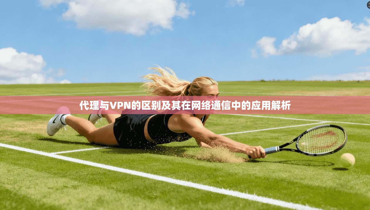 代理与VPN的区别及其在网络通信中的应用解析