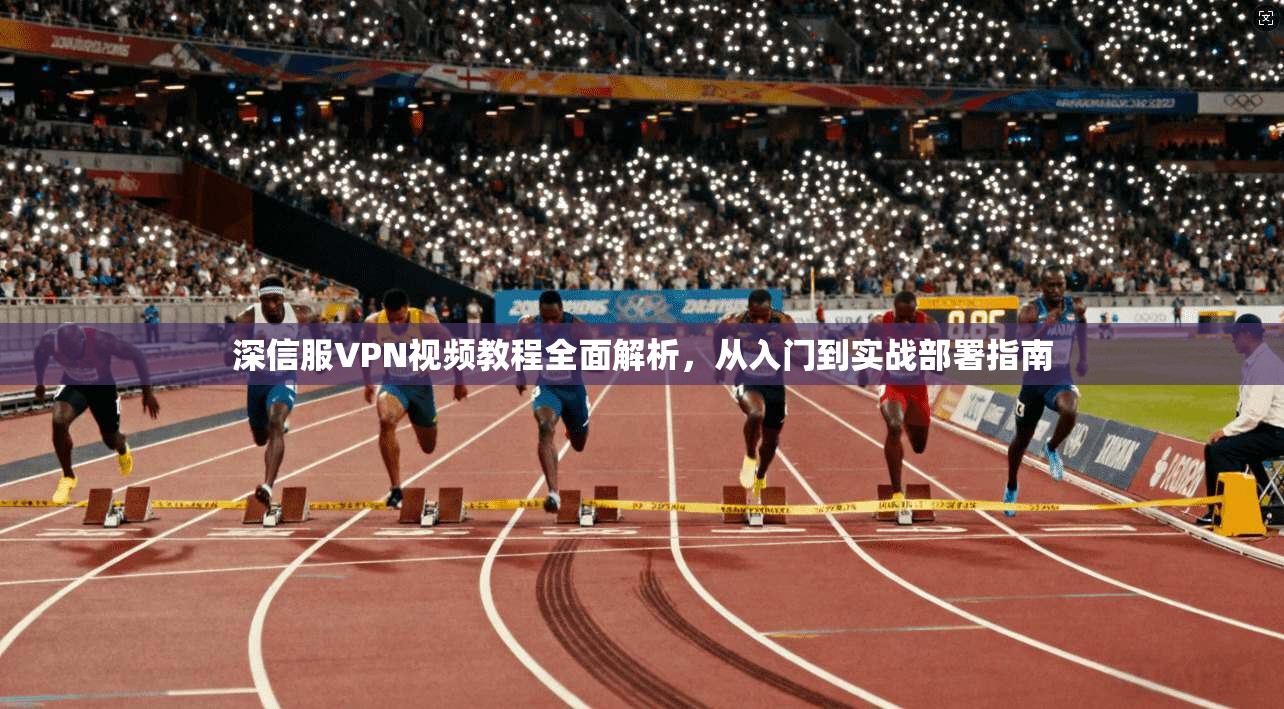 深信服VPN视频教程全面解析,从入门到实战部署指南