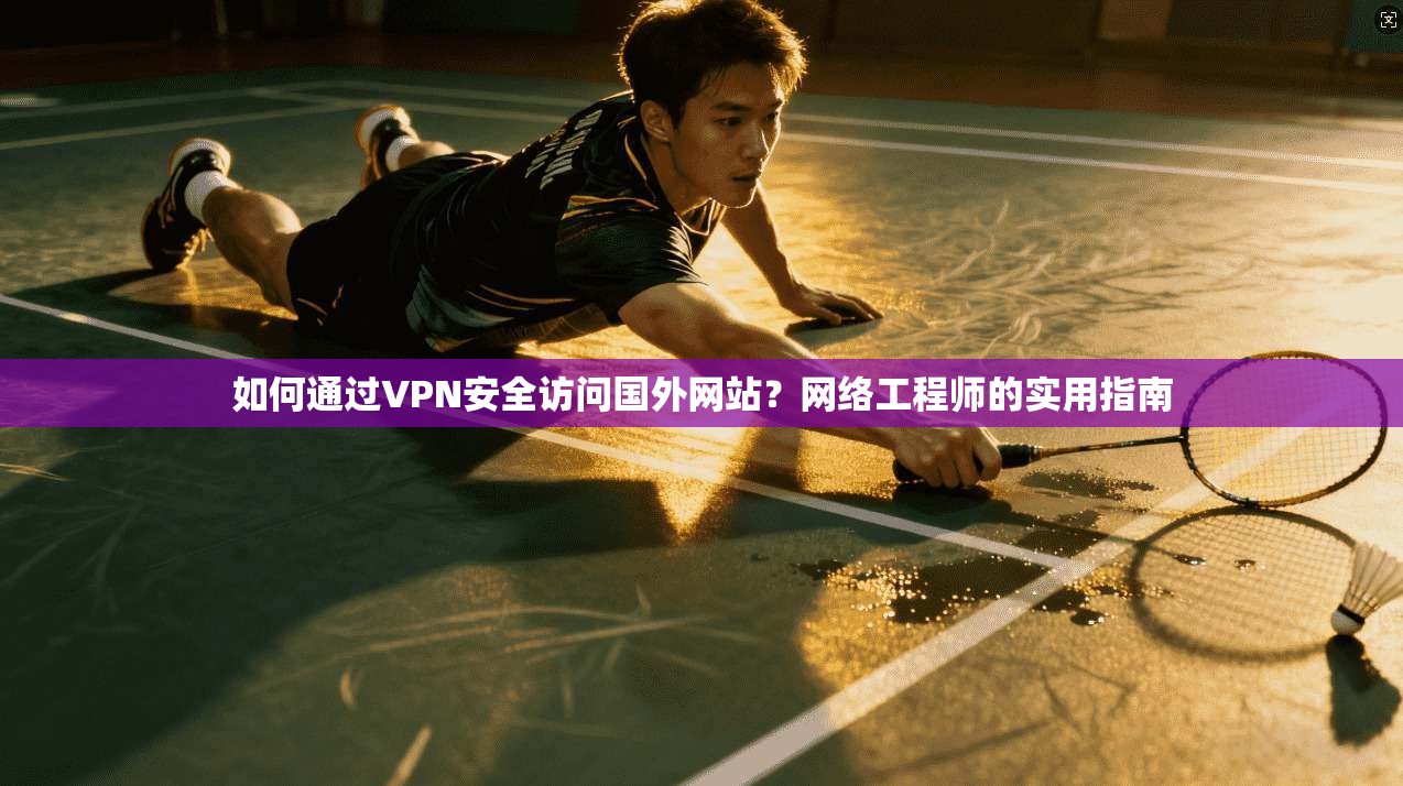 如何通过VPN安全访问国外网站？网络工程师的实用指南