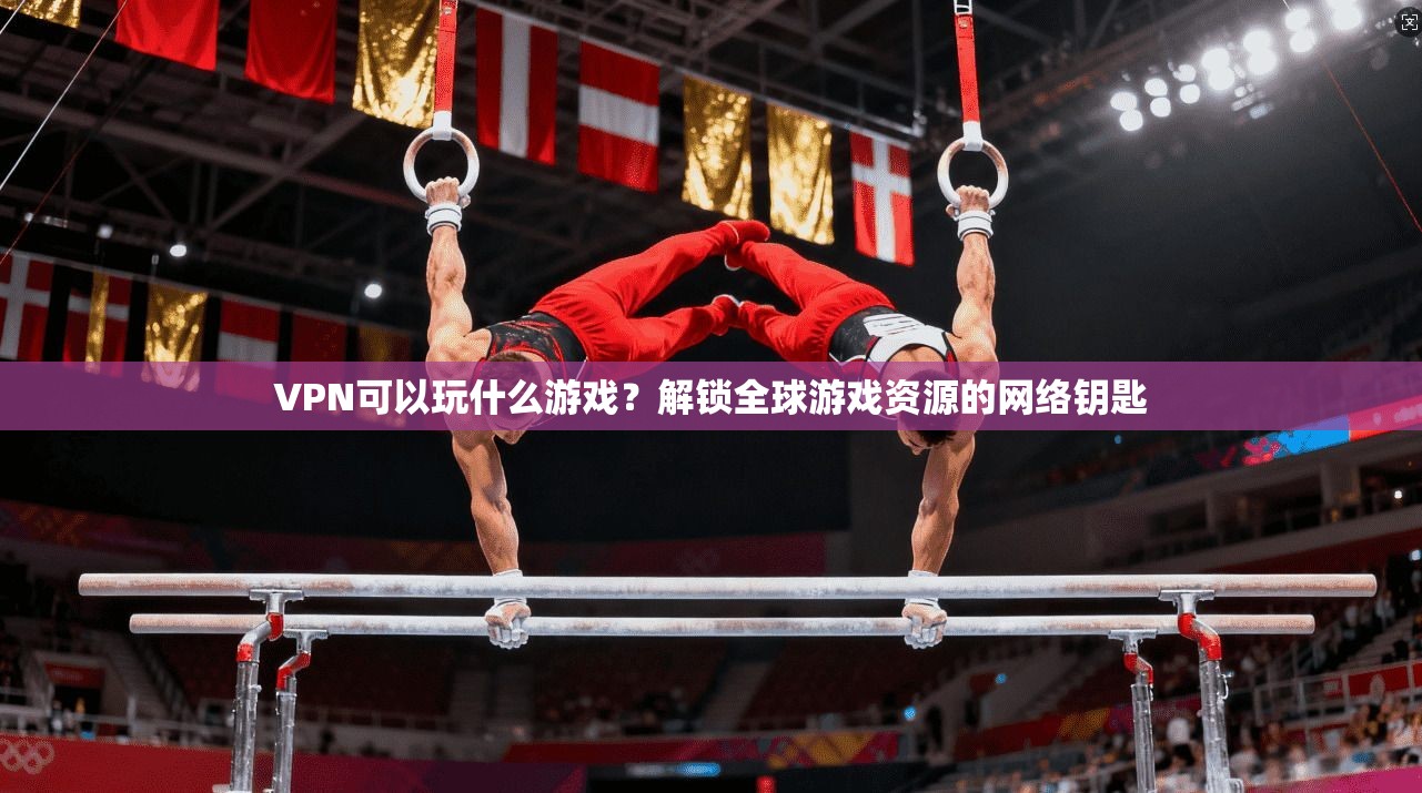 VPN可以玩什么游戏？解锁全球游戏资源的网络钥匙