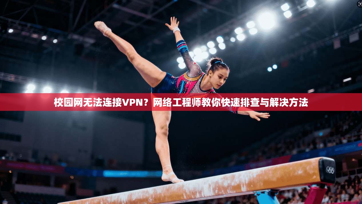 校园网无法连接VPN？网络工程师教你快速排查与解决方法
